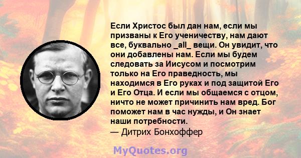 Если Христос был дан нам, если мы призваны к Его ученичеству, нам дают все, буквально _all_ вещи. Он увидит, что они добавлены нам. Если мы будем следовать за Иисусом и посмотрим только на Его праведность, мы находимся