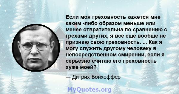 Если моя греховность кажется мне каким -либо образом меньше или менее отвратительна по сравнению с грехами других, я все еще вообще не признаю свою греховность. ... Как я могу служить другому человеку в непосредственном 