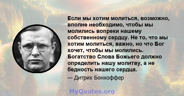 Если мы хотим молиться, возможно, вполне необходимо, чтобы мы молились вопреки нашему собственному сердцу. Не то, что мы хотим молиться, важно, но что Бог хочет, чтобы мы молились. Богатство Слова Божьего должно