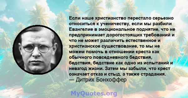 Если наше христианство перестало серьезно относиться к ученичеству, если мы разбили Евангелие в эмоциональное поднятие, что не предпринимает дорогостоящих требований и что не может различить естественное и христианское