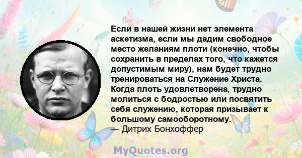 Если в нашей жизни нет элемента аскетизма, если мы дадим свободное место желаниям плоти (конечно, чтобы сохранить в пределах того, что кажется допустимым миру), нам будет трудно тренироваться на Служение Христа. Когда