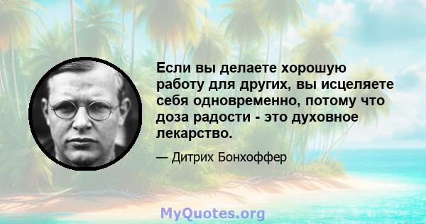 Если вы делаете хорошую работу для других, вы исцеляете себя одновременно, потому что доза радости - это духовное лекарство.