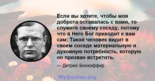 Если вы хотите, чтобы моя доброта оставалась с вами, то служите своему соседу, потому что в Него Бог приходит к вам сам; Такой человек видит в своем соседе материальную и духовную потребность, которую он призван