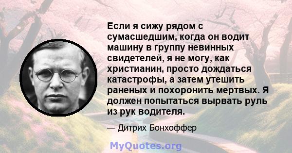 Если я сижу рядом с сумасшедшим, когда он водит машину в группу невинных свидетелей, я не могу, как христианин, просто дождаться катастрофы, а затем утешить раненых и похоронить мертвых. Я должен попытаться вырвать руль 