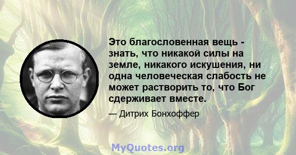 Это благословенная вещь - знать, что никакой силы на земле, никакого искушения, ни одна человеческая слабость не может растворить то, что Бог сдерживает вместе.