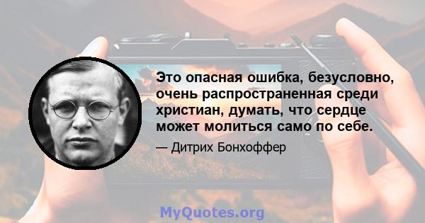 Это опасная ошибка, безусловно, очень распространенная среди христиан, думать, что сердце может молиться само по себе.