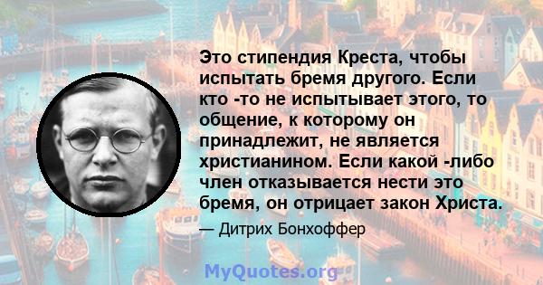 Это стипендия Креста, чтобы испытать бремя другого. Если кто -то не испытывает этого, то общение, к которому он принадлежит, не является христианином. Если какой -либо член отказывается нести это бремя, он отрицает