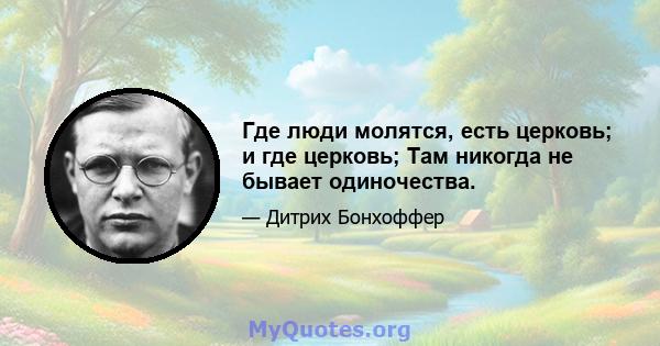 Где люди молятся, есть церковь; и где церковь; Там никогда не бывает одиночества.