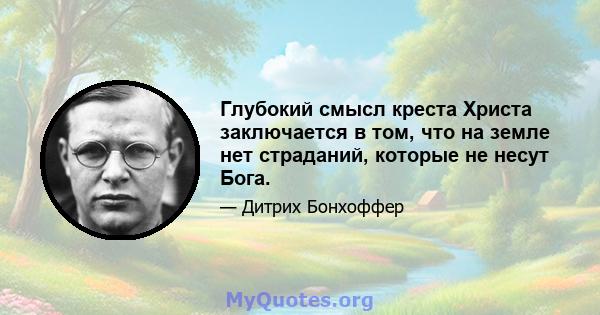 Глубокий смысл креста Христа заключается в том, что на земле нет страданий, которые не несут Бога.