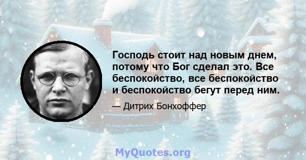 Господь стоит над новым днем, потому что Бог сделал это. Все беспокойство, все беспокойство и беспокойство бегут перед ним.