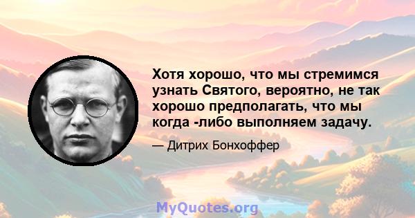 Хотя хорошо, что мы стремимся узнать Святого, вероятно, не так хорошо предполагать, что мы когда -либо выполняем задачу.