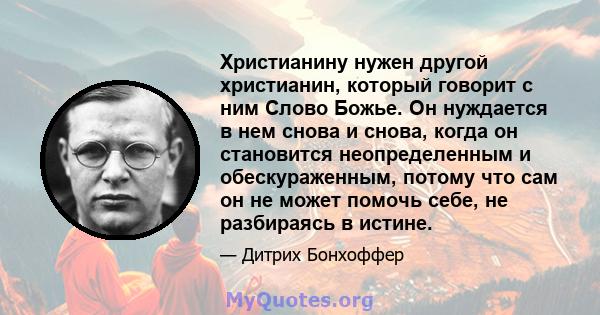 Христианину нужен другой христианин, который говорит с ним Слово Божье. Он нуждается в нем снова и снова, когда он становится неопределенным и обескураженным, потому что сам он не может помочь себе, не разбираясь в