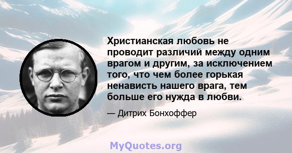 Христианская любовь не проводит различий между одним врагом и другим, за исключением того, что чем более горькая ненависть нашего врага, тем больше его нужда в любви.