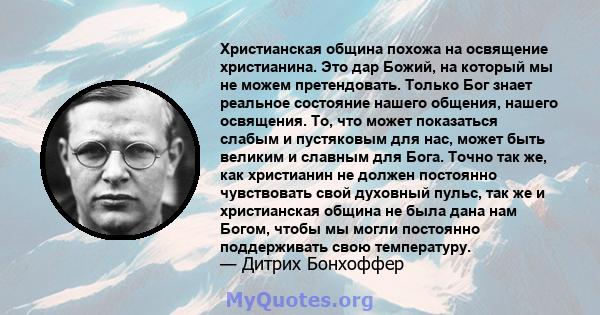 Христианская община похожа на освящение христианина. Это дар Божий, на который мы не можем претендовать. Только Бог знает реальное состояние нашего общения, нашего освящения. То, что может показаться слабым и пустяковым 