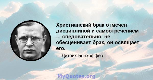 Христианский брак отмечен дисциплиной и самоотречением ... следовательно, не обесценивает брак, он освящает его.