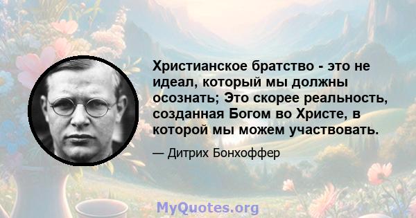 Христианское братство - это не идеал, который мы должны осознать; Это скорее реальность, созданная Богом во Христе, в которой мы можем участвовать.