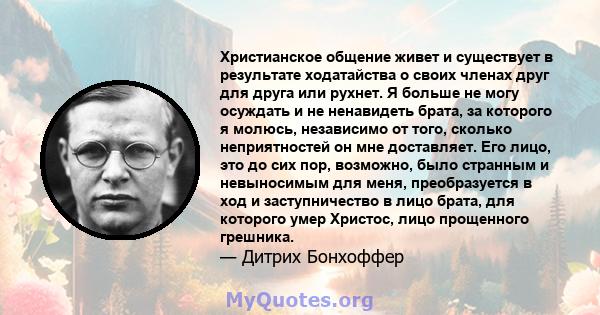 Христианское общение живет и существует в результате ходатайства о своих членах друг для друга или рухнет. Я больше не могу осуждать и не ненавидеть брата, за которого я молюсь, независимо от того, сколько неприятностей 