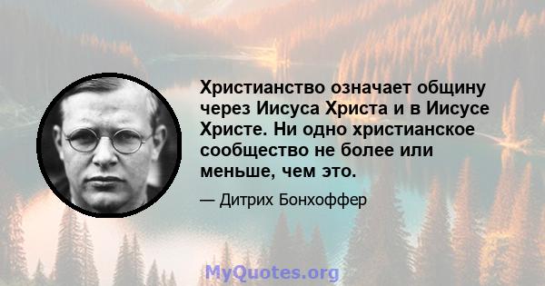 Христианство означает общину через Иисуса Христа и в Иисусе Христе. Ни одно христианское сообщество не более или меньше, чем это.