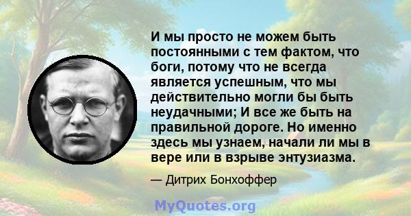 И мы просто не можем быть постоянными с тем фактом, что боги, потому что не всегда является успешным, что мы действительно могли бы быть неудачными; И все же быть на правильной дороге. Но именно здесь мы узнаем, начали