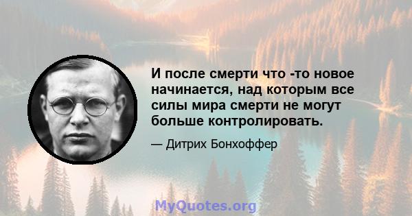 И после смерти что -то новое начинается, над которым все силы мира смерти не могут больше контролировать.