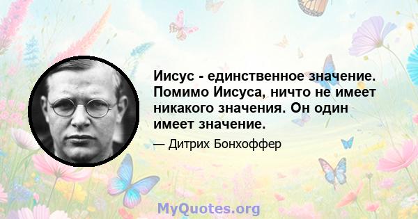 Иисус - единственное значение. Помимо Иисуса, ничто не имеет никакого значения. Он один имеет значение.