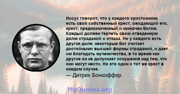 Иисус говорит, что у каждого христианина есть свой собственный крест, ожидающий его, крест, предназначенный и назначен Богом. Каждый должен терпеть свою отведенную долю страданий и отказа. Но у каждого есть другая доля: 