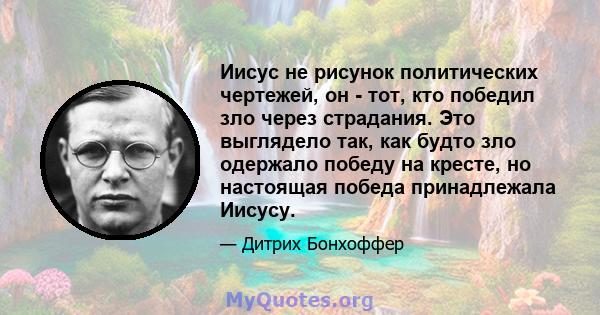 Иисус не рисунок политических чертежей, он - тот, кто победил зло через страдания. Это выглядело так, как будто зло одержало победу на кресте, но настоящая победа принадлежала Иисусу.