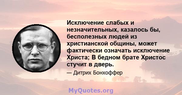 Исключение слабых и незначительных, казалось бы, бесполезных людей из христианской общины, может фактически означать исключение Христа; В бедном брате Христос стучит в дверь.