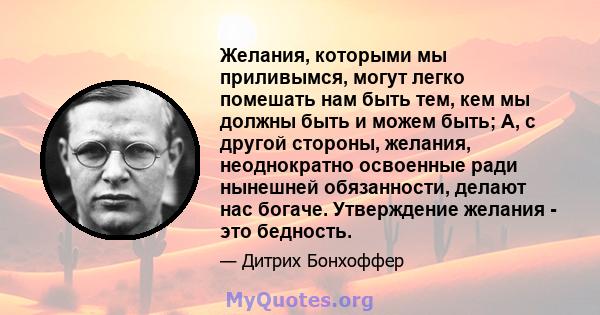 Желания, которыми мы приливымся, могут легко помешать нам быть тем, кем мы должны быть и можем быть; А, с другой стороны, желания, неоднократно освоенные ради нынешней обязанности, делают нас богаче. Утверждение желания 