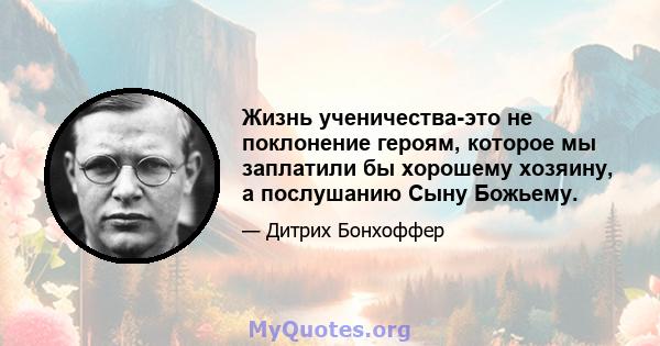 Жизнь ученичества-это не поклонение героям, которое мы заплатили бы хорошему хозяину, а послушанию Сыну Божьему.