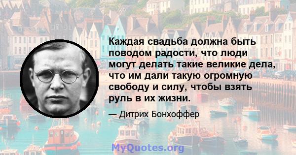 Каждая свадьба должна быть поводом радости, что люди могут делать такие великие дела, что им дали такую ​​огромную свободу и силу, чтобы взять руль в их жизни.