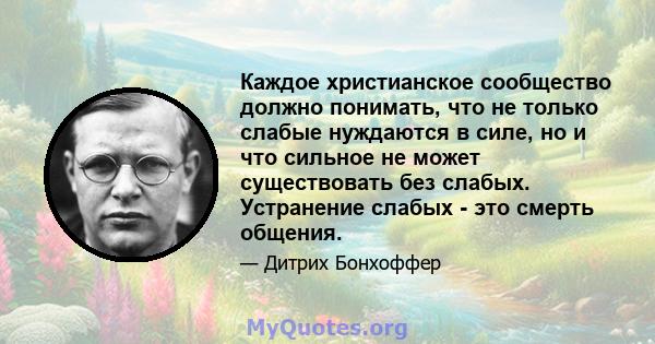 Каждое христианское сообщество должно понимать, что не только слабые нуждаются в силе, но и что сильное не может существовать без слабых. Устранение слабых - это смерть общения.