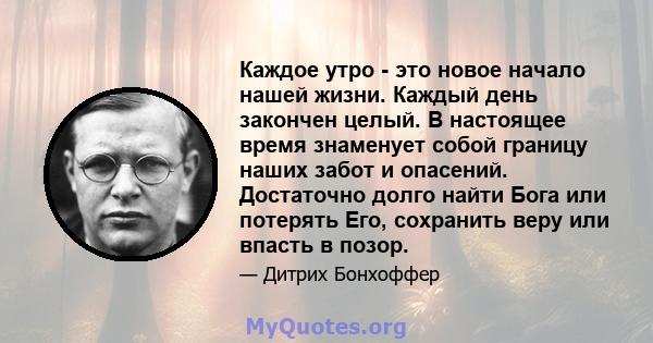 Каждое утро - это новое начало нашей жизни. Каждый день закончен целый. В настоящее время знаменует собой границу наших забот и опасений. Достаточно долго найти Бога или потерять Его, сохранить веру или впасть в позор.