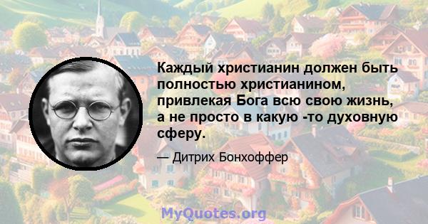 Каждый христианин должен быть полностью христианином, привлекая Бога всю свою жизнь, а не просто в какую -то духовную сферу.