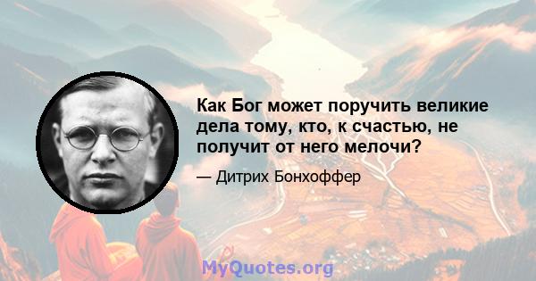 Как Бог может поручить великие дела тому, кто, к счастью, не получит от него мелочи?