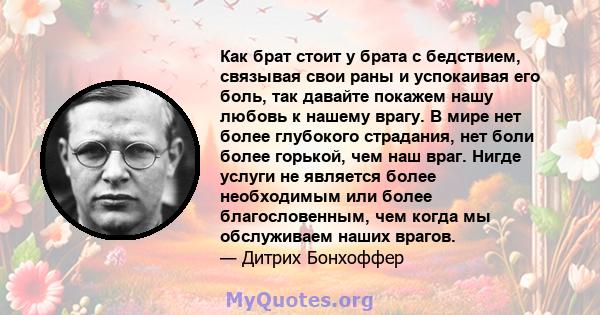 Как брат стоит у брата с бедствием, связывая свои раны и успокаивая его боль, так давайте покажем нашу любовь к нашему врагу. В мире нет более глубокого страдания, нет боли более горькой, чем наш враг. Нигде услуги не