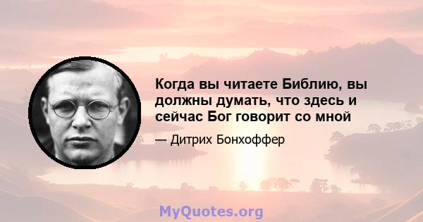 Когда вы читаете Библию, вы должны думать, что здесь и сейчас Бог говорит со мной