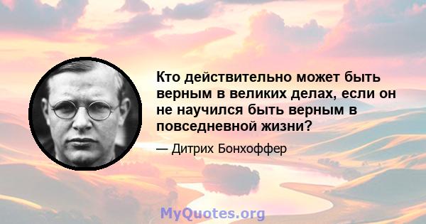 Кто действительно может быть верным в великих делах, если он не научился быть верным в повседневной жизни?