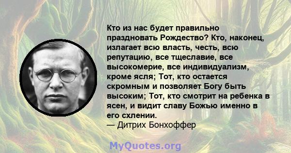 Кто из нас будет правильно праздновать Рождество? Кто, наконец, излагает всю власть, честь, всю репутацию, все тщеславие, все высокомерие, все индивидуализм, кроме ясля; Тот, кто остается скромным и позволяет Богу быть