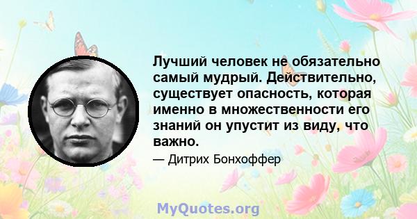 Лучший человек не обязательно самый мудрый. Действительно, существует опасность, которая именно в множественности его знаний он упустит из виду, что важно.