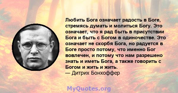 Любить Бога означает радость в Боге, стремясь думать и молиться Богу. Это означает, что я рад быть в присутствии Бога и быть с Богом в одиночестве. Это означает не скорбя Бога, но радуется в Боге просто потому, что