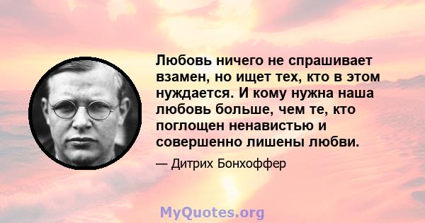 Любовь ничего не спрашивает взамен, но ищет тех, кто в этом нуждается. И кому нужна наша любовь больше, чем те, кто поглощен ненавистью и совершенно лишены любви.