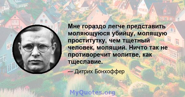 Мне гораздо легче представить моляющуюся убийцу, молящую проститутку, чем тщетный человек, молящий. Ничто так не противоречит молитве, как тщеславие.