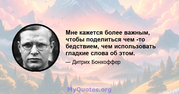 Мне кажется более важным, чтобы поделиться чем -то бедствием, чем использовать гладкие слова об этом.