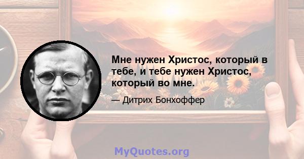 Мне нужен Христос, который в тебе, и тебе нужен Христос, который во мне.