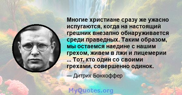 Многие христиане сразу же ужасно испугаются, когда на настоящий грешник внезапно обнаруживается среди праведных. Таким образом, мы остаемся наедине с нашим грехом, живем в лжи и лицемерии ... Тот, кто один со своими