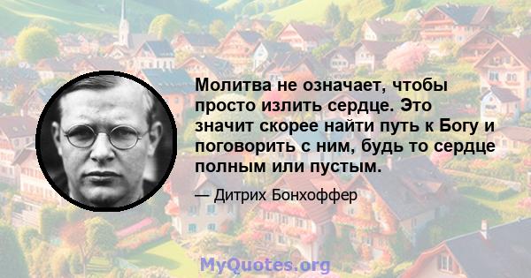 Молитва не означает, чтобы просто излить сердце. Это значит скорее найти путь к Богу и поговорить с ним, будь то сердце полным или пустым.