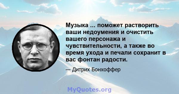 Музыка ... поможет растворить ваши недоумения и очистить вашего персонажа и чувствительности, а также во время ухода и печали сохранит в вас фонтан радости.