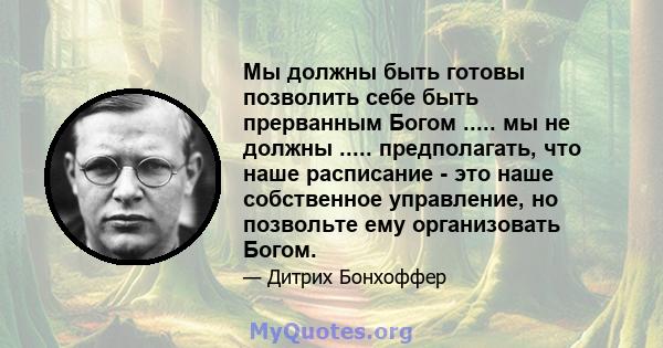 Мы должны быть готовы позволить себе быть прерванным Богом ..... мы не должны ..... предполагать, что наше расписание - это наше собственное управление, но позвольте ему организовать Богом.