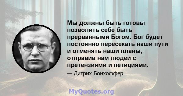 Мы должны быть готовы позволить себе быть прерванными Богом. Бог будет постоянно пересекать наши пути и отменять наши планы, отправив нам людей с претензиями и петициями.